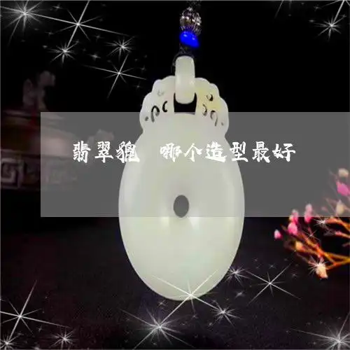 翡翠貔恘哪个造型最好翡翠貔恘怎么选