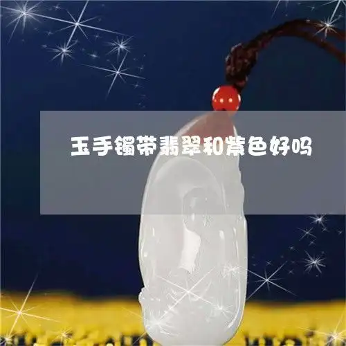 怪事玉手镯带翡翠和紫色好吗玉手镯带翡翠和紫色好吗本月推荐今日更新翡玉