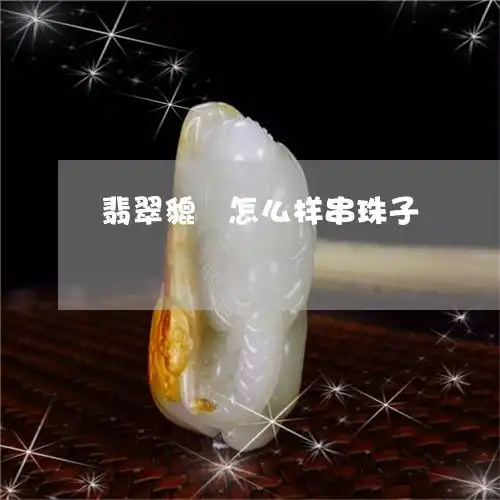翡翠貔恘怎么样串珠子翡翠貔貅怎么编手链好看