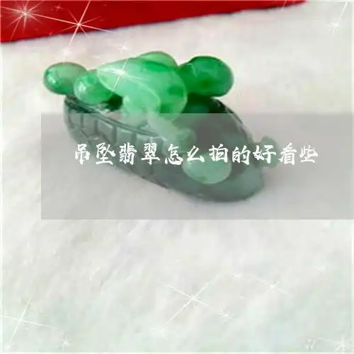 居然吊坠翡翠怎么拍的好看些翡翠吊坠做什么图案好看今日新闻翡玉专栏