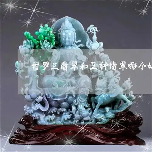 如何紫罗兰翡翠和豆种翡翠哪个好紫罗兰翡翠贵还是绿翡翠贵2023已更新翡玉专栏