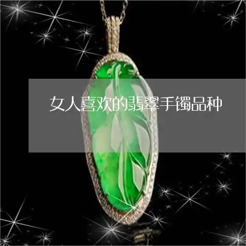可怕的是女人喜欢的翡翠手镯品种女生喜欢什么手镯今日更新实时翡玉专栏