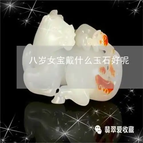 来了解一下八岁女宝戴什么玉石好呢七八岁女孩戴什么首饰明日翡玉专栏